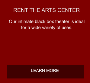 RENT THE ARTS CENTER Our intimate black box theater is ideal for a wide variety of uses.  LEARN MORE