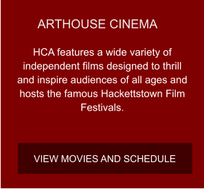 ARTHOUSE CINEMA HCA features a wide variety of independent films designed to thrill and inspire audiences of all ages and hosts the famous Hackettstown Film Festivals. VIEW MOVIES AND SCHEDULE
