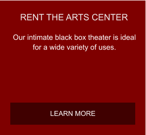 RENT THE ARTS CENTER Our intimate black box theater is ideal for a wide variety of uses.  LEARN MORE