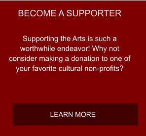 BECOME A SUPPORTER Supporting the Arts is such a worthwhile endeavor! Why not consider making a donation to one of your favorite cultural non-profits? LEARN MORE